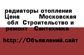 радиаторы отопления › Цена ­ 236 - Московская обл. Строительство и ремонт » Сантехника   